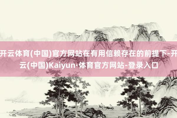 开云体育(中国)官方网站在有用信赖存在的前提下-开云(中国)Kaiyun·体育官方网站-登录入口