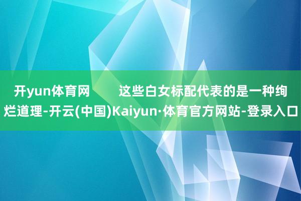 开yun体育网 这些白女标配代表的是一种绚烂道理-开云(中国)Kaiyun·体育官方网站-登录入口