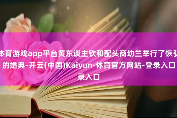体育游戏app平台黄东谈主钦和配头商幼兰举行了恢弘的婚典-开云(中国)Kaiyun·体育官方网站-登录入口