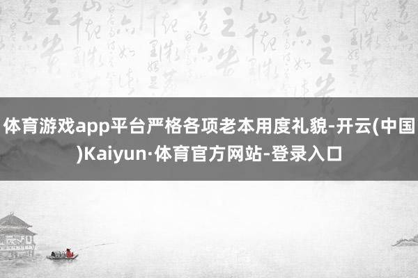 体育游戏app平台严格各项老本用度礼貌-开云(中国)Kaiyun·体育官方网站-登录入口