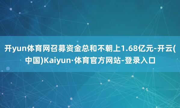 开yun体育网召募资金总和不朝上1.68亿元-开云(中国)Kaiyun·体育官方网站-登录入口