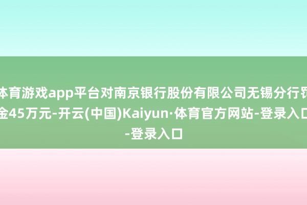 体育游戏app平台对南京银行股份有限公司无锡分行罚金45万元-开云(中国)Kaiyun·体育官方网站-登录入口