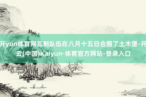 开yun体育网瓦剌队伍在八月十五日合围了土木堡-开云(中国)Kaiyun·体育官方网站-登录入口