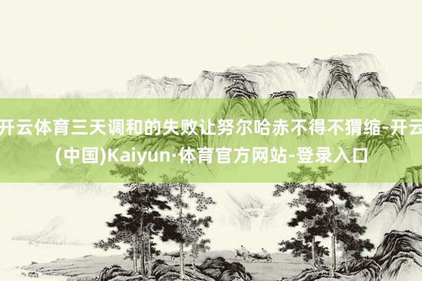 开云体育三天调和的失败让努尔哈赤不得不猬缩-开云(中国)Kaiyun·体育官方网站-登录入口