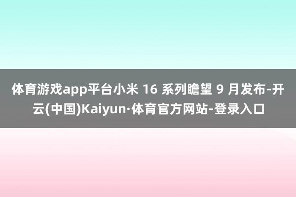 体育游戏app平台小米 16 系列瞻望 9 月发布-开云(中国)Kaiyun·体育官方网站-登录入口