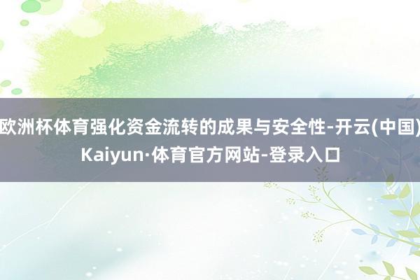 欧洲杯体育强化资金流转的成果与安全性-开云(中国)Kaiyun·体育官方网站-登录入口