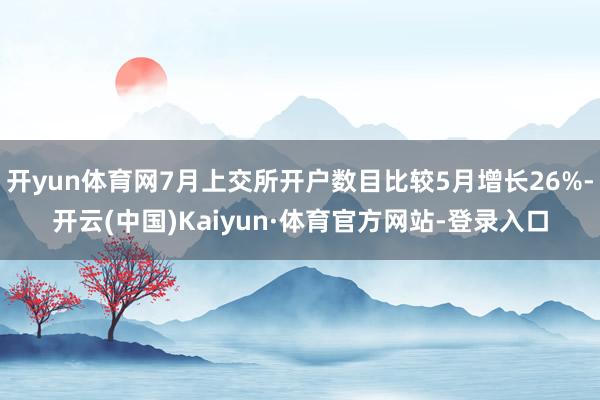 开yun体育网7月上交所开户数目比较5月增长26%-开云(中国)Kaiyun·体育官方网站-登录入口
