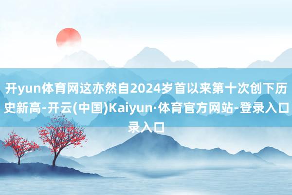 开yun体育网这亦然自2024岁首以来第十次创下历史新高-开云(中国)Kaiyun·体育官方网站-登录入口