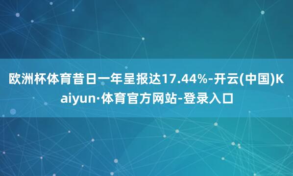 欧洲杯体育昔日一年呈报达17.44%-开云(中国)Kaiyun·体育官方网站-登录入口