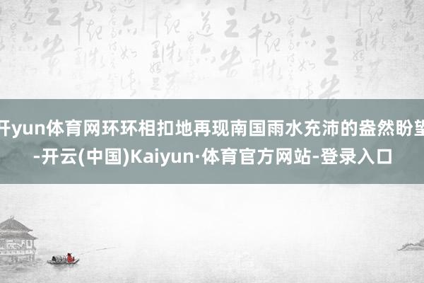 开yun体育网环环相扣地再现南国雨水充沛的盎然盼望-开云(中国)Kaiyun·体育官方网站-登录入口