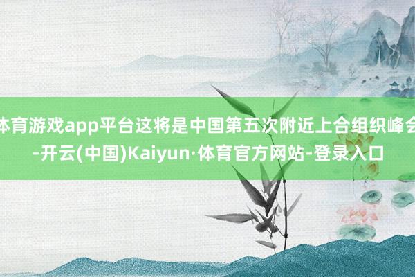 体育游戏app平台这将是中国第五次附近上合组织峰会-开云(中国)Kaiyun·体育官方网站-登录入口