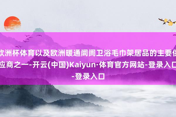 欧洲杯体育以及欧洲暖通阛阓卫浴毛巾架居品的主要供应商之一-开云(中国)Kaiyun·体育官方网站-登录入口