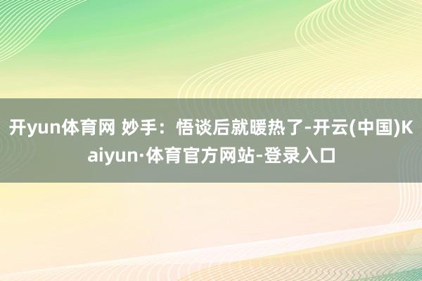 开yun体育网 妙手：悟谈后就暖热了-开云(中国)Kaiyun·体育官方网站-登录入口