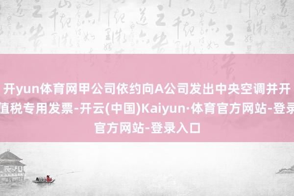 开yun体育网甲公司依约向A公司发出中央空调并开具升值税专用发票-开云(中国)Kaiyun·体育官方网站-登录入口