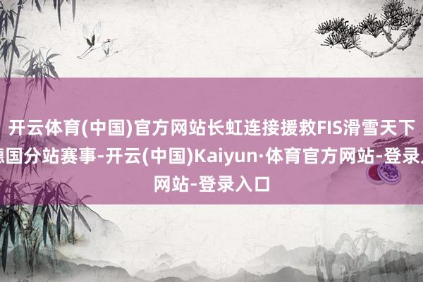 开云体育(中国)官方网站长虹连接援救FIS滑雪天下杯德国分站赛事-开云(中国)Kaiyun·体育官方网站-登录入口