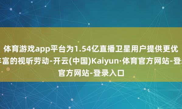 体育游戏app平台为1.54亿直播卫星用户提供更优质、丰富的视听劳动-开云(中国)Kaiyun·体育官方网站-登录入口