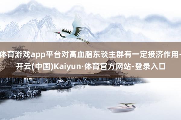 体育游戏app平台对高血脂东谈主群有一定接济作用-开云(中国)Kaiyun·体育官方网站-登录入口