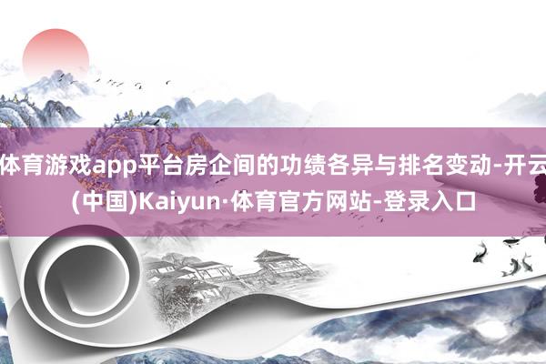 体育游戏app平台房企间的功绩各异与排名变动-开云(中国)Kaiyun·体育官方网站-登录入口