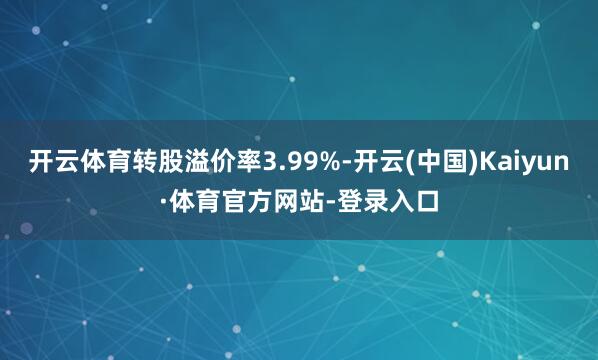 开云体育转股溢价率3.99%-开云(中国)Kaiyun·体育官方网站-登录入口