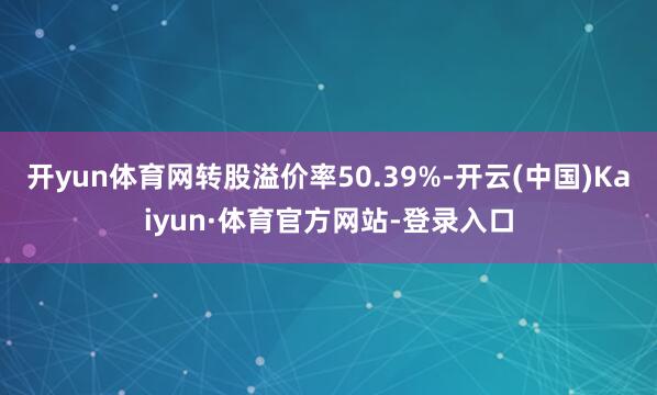 开yun体育网转股溢价率50.39%-开云(中国)Kaiyun·体育官方网站-登录入口