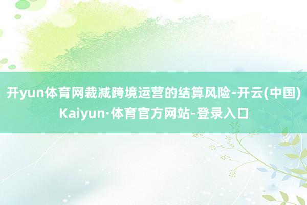 开yun体育网裁减跨境运营的结算风险-开云(中国)Kaiyun·体育官方网站-登录入口