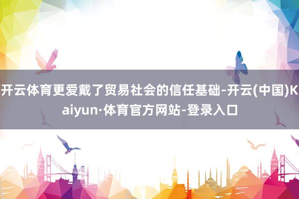 开云体育更爱戴了贸易社会的信任基础-开云(中国)Kaiyun·体育官方网站-登录入口