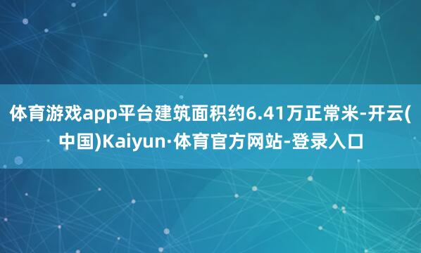 体育游戏app平台建筑面积约6.41万正常米-开云(中国)Kaiyun·体育官方网站-登录入口