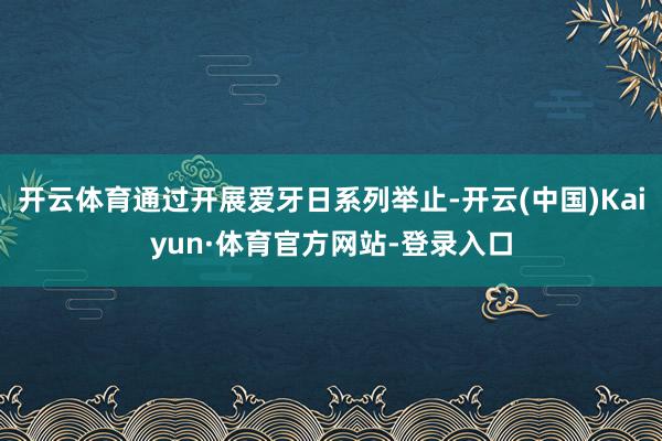 开云体育通过开展爱牙日系列举止-开云(中国)Kaiyun·体育官方网站-登录入口