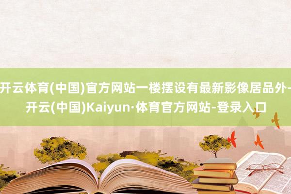 开云体育(中国)官方网站一楼摆设有最新影像居品外-开云(中国)Kaiyun·体育官方网站-登录入口