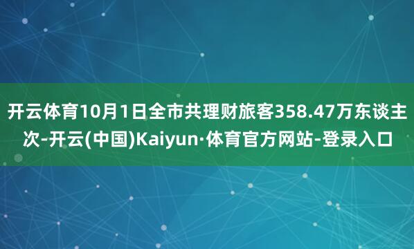 开云体育10月1日全市共理财旅客358.47万东谈主次-开云(中国)Kaiyun·体育官方网站-登录入口