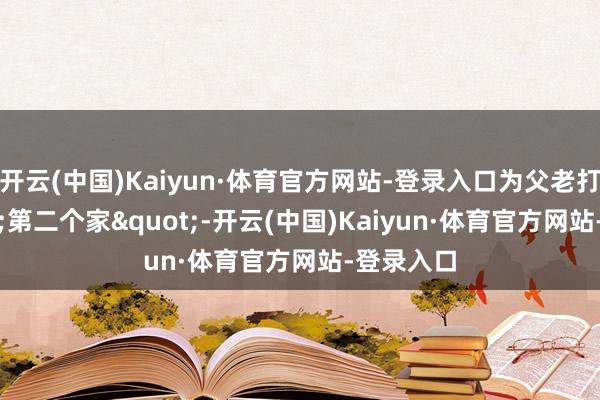 开云(中国)Kaiyun·体育官方网站-登录入口为父老打造"第二个家"-开云(中国)Kaiyun·体育官方网站-登录入口