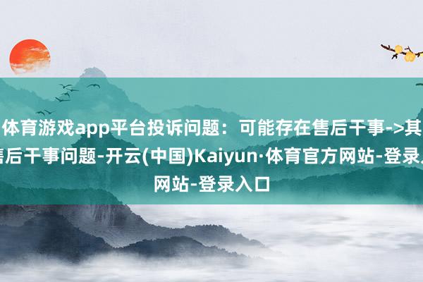 体育游戏app平台投诉问题：可能存在售后干事->其他售后干事问题-开云(中国)Kaiyun·体育官方网站-登录入口