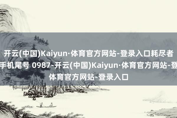 开云(中国)Kaiyun·体育官方网站-登录入口耗尽者张**（手机尾号 0987-开云(中国)Kaiyun·体育官方网站-登录入口