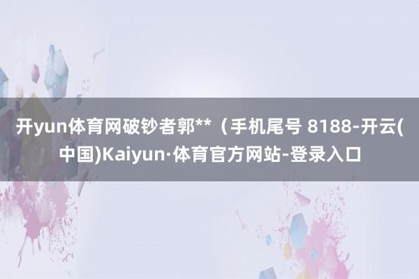 开yun体育网破钞者郭**（手机尾号 8188-开云(中国)Kaiyun·体育官方网站-登录入口