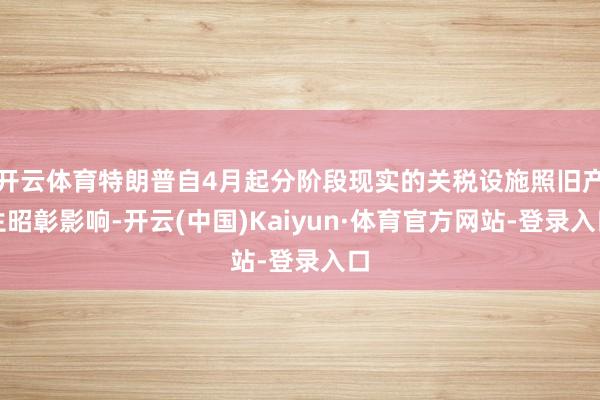 开云体育特朗普自4月起分阶段现实的关税设施照旧产生昭彰影响-开云(中国)Kaiyun·体育官方网站-登录入口