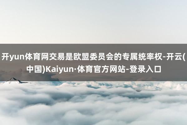 开yun体育网交易是欧盟委员会的专属统率权-开云(中国)Kaiyun·体育官方网站-登录入口