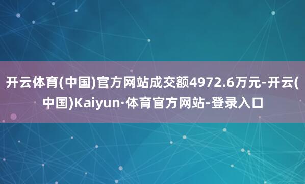 开云体育(中国)官方网站成交额4972.6万元-开云(中国)Kaiyun·体育官方网站-登录入口