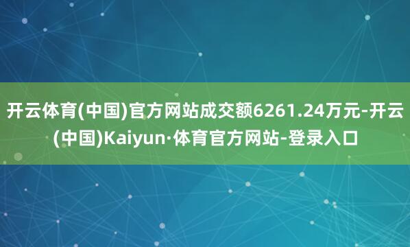 开云体育(中国)官方网站成交额6261.24万元-开云(中国)Kaiyun·体育官方网站-登录入口