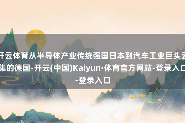 开云体育从半导体产业传统强国日本到汽车工业巨头云集的德国-开云(中国)Kaiyun·体育官方网站-登录入口