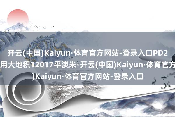 开云(中国)Kaiyun·体育官方网站-登录入口PD2025-14地块总用大地积12017平淡米-开云(中国)Kaiyun·体育官方网站-登录入口