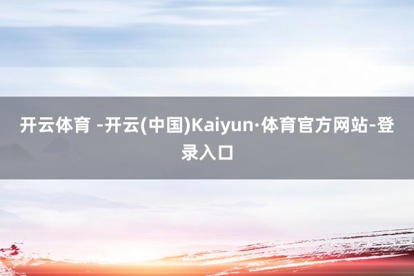 开云体育 -开云(中国)Kaiyun·体育官方网站-登录入口