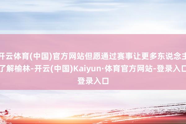开云体育(中国)官方网站但愿通过赛事让更多东说念主了解榆林-开云(中国)Kaiyun·体育官方网站-登录入口