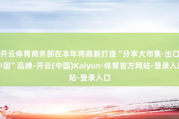 开云体育商务部在本年将鼎新打造“分享大市集·出口中国”品牌-开云(中国)Kaiyun·体育官方网站-登录入口