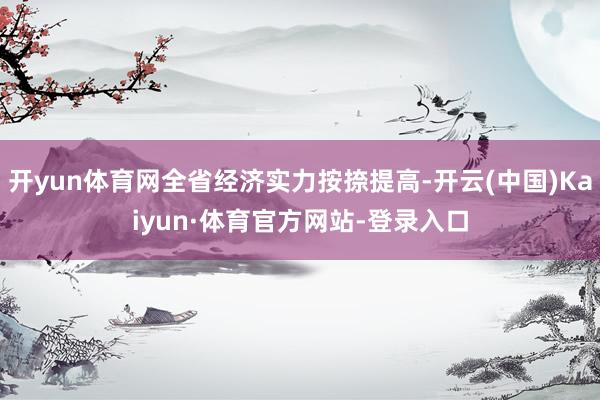 开yun体育网全省经济实力按捺提高-开云(中国)Kaiyun·体育官方网站-登录入口