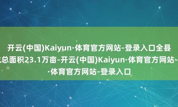 开云(中国)Kaiyun·体育官方网站-登录入口全县金桔赞成总面积23.1万亩-开云(中国)Kaiyun·体育官方网站-登录入口