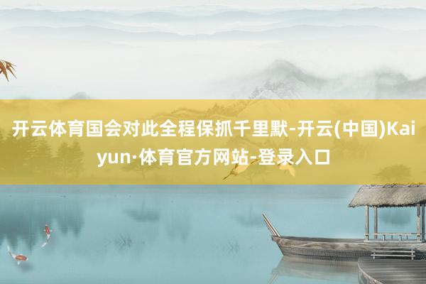 开云体育国会对此全程保抓千里默-开云(中国)Kaiyun·体育官方网站-登录入口