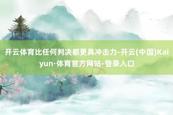 开云体育比任何判决都更具冲击力-开云(中国)Kaiyun·体育官方网站-登录入口
