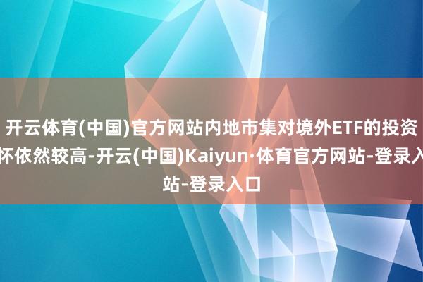 开云体育(中国)官方网站内地市集对境外ETF的投资关怀依然较高-开云(中国)Kaiyun·体育官方网站-登录入口