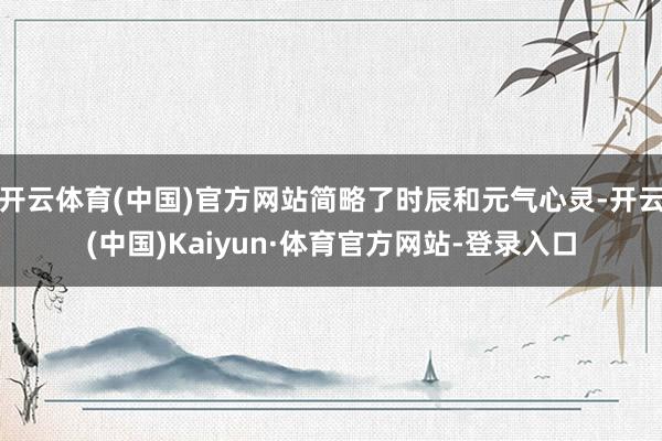 开云体育(中国)官方网站简略了时辰和元气心灵-开云(中国)Kaiyun·体育官方网站-登录入口