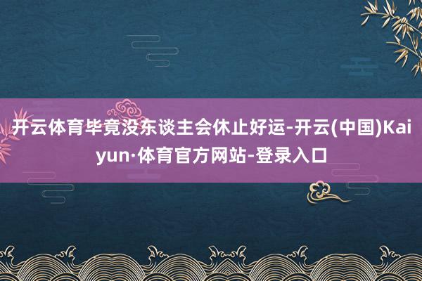 开云体育毕竟没东谈主会休止好运-开云(中国)Kaiyun·体育官方网站-登录入口